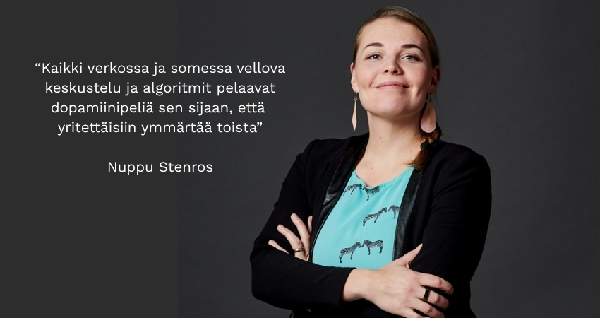 Kuvassa Nuppu Stenros katsoo kameraan ja hymyilee. Vieressä teksti “Kaikki verkossa ja sosiaalisessa mediassa vellova keskustelu ja algoritmit pelaavat dopamiinipeliä sen sijaan, että yritettäisiin ymmärtää toista”